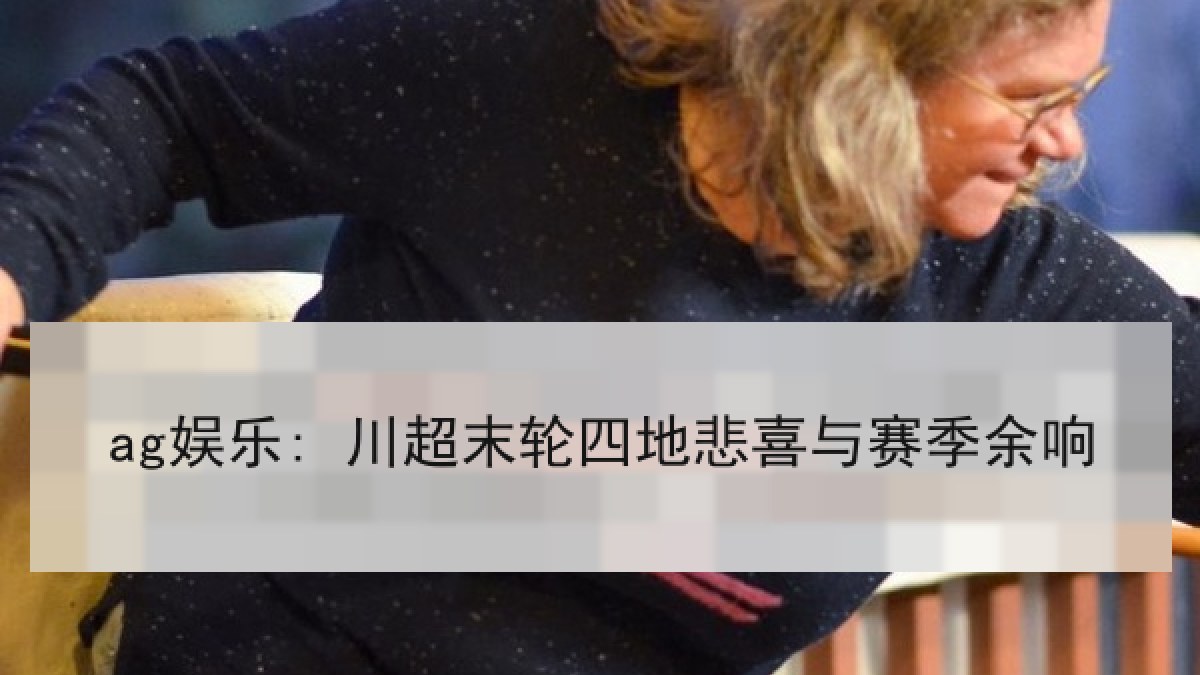 ag娱乐: 川超末轮四地悲喜与赛季余响