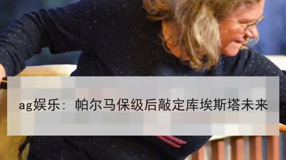 ag娱乐: 帕尔马保级后敲定库埃斯塔未来