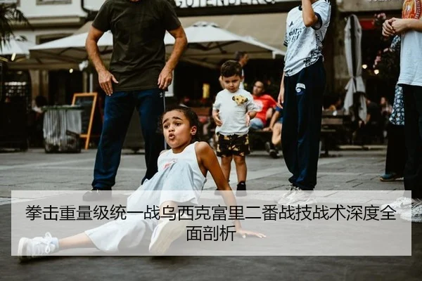 拳击重量级统一战乌西克富里二番战技战术深度全面剖析