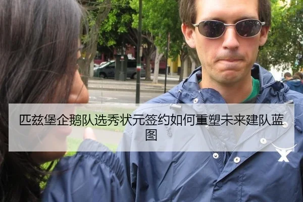 匹兹堡企鹅队选秀状元签约如何重塑未来建队蓝图