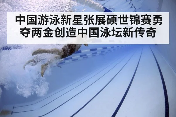 中国游泳新星张展硕世锦赛勇夺两金创造中国泳坛新传奇