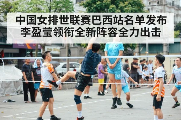 中国女排世联赛巴西站名单发布李盈莹领衔全新阵容全力出击
